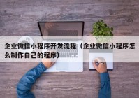 企业微信小程序开发流程（企业微信小程序怎么制作自己的程序）