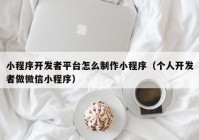 小程序开发者平台怎么制作小程序（个人开发者做微信小程序）