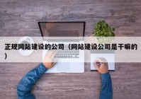 正规网站建设的公司（网站建设公司是干嘛的）