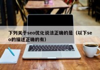 下列关于seo优化说法正确的是（以下seo的描述正确的有）