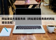 网站建设方案服务商（网站建设服务商的网站建设流程）